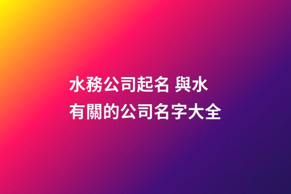 水務公司起名 與水有關的公司名字大全-第1張-公司起名-玄機派